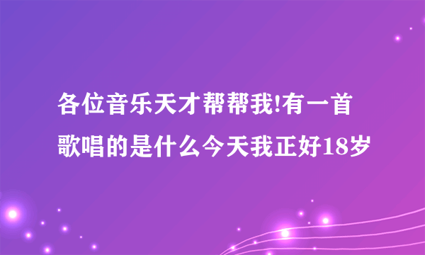 各位音乐天才帮帮我!有一首歌唱的是什么今天我正好18岁