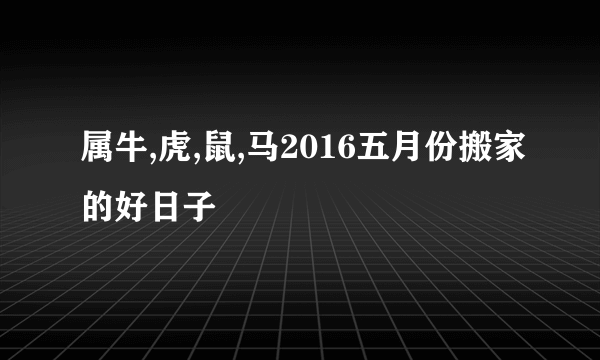 属牛,虎,鼠,马2016五月份搬家的好日子