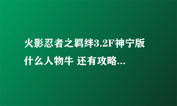 火影忍者之羁绊3.2F神宁版 什么人物牛 还有攻略...