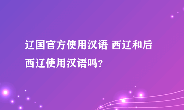 辽国官方使用汉语 西辽和后西辽使用汉语吗？