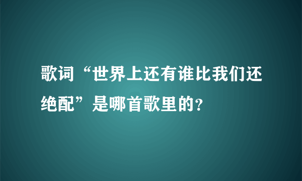 歌词“世界上还有谁比我们还绝配”是哪首歌里的？