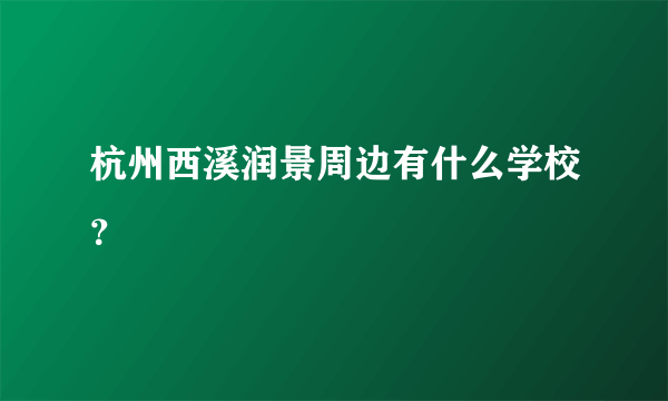 杭州西溪润景周边有什么学校？