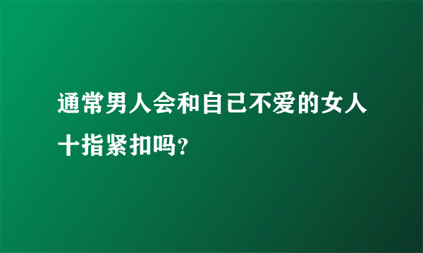 通常男人会和自己不爱的女人十指紧扣吗？