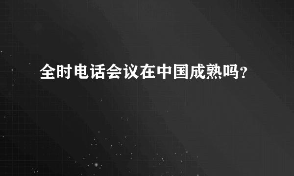 全时电话会议在中国成熟吗？