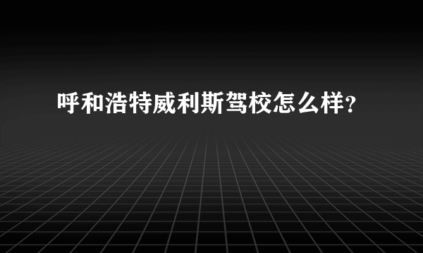 呼和浩特威利斯驾校怎么样？