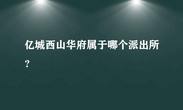 亿城西山华府属于哪个派出所？