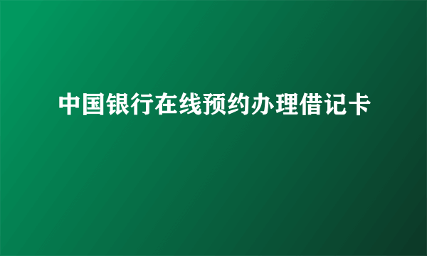 中国银行在线预约办理借记卡