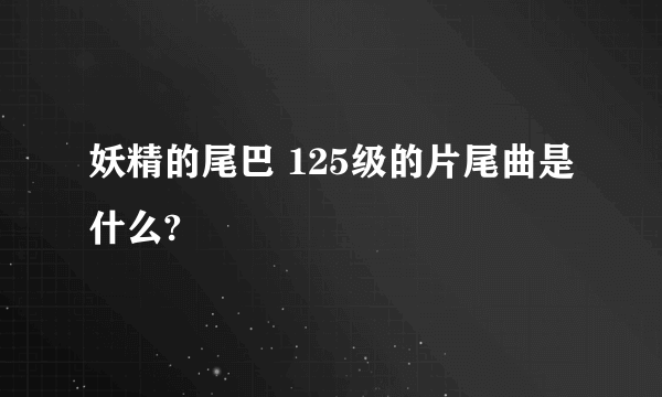 妖精的尾巴 125级的片尾曲是什么?