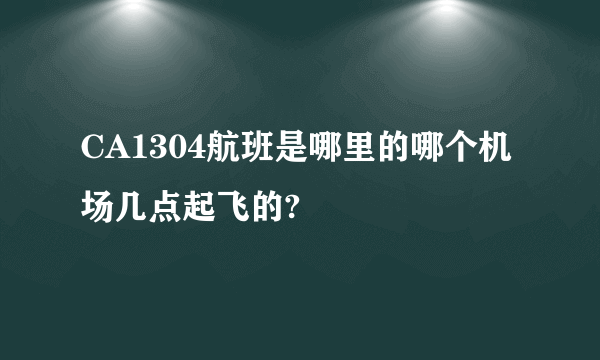 CA1304航班是哪里的哪个机场几点起飞的?