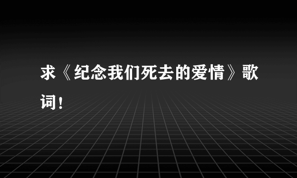 求《纪念我们死去的爱情》歌词！