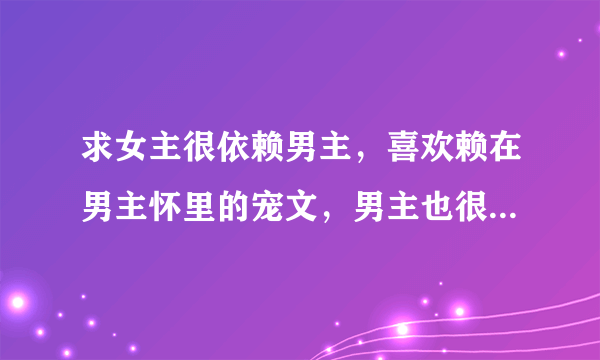 求女主很依赖男主，喜欢赖在男主怀里的宠文，男主也很宠女主，求无虐，求甜文，越多越好😊