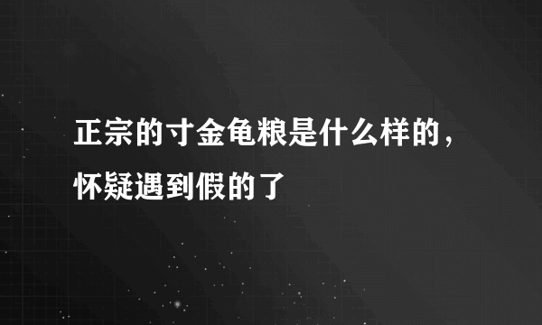 正宗的寸金龟粮是什么样的，怀疑遇到假的了