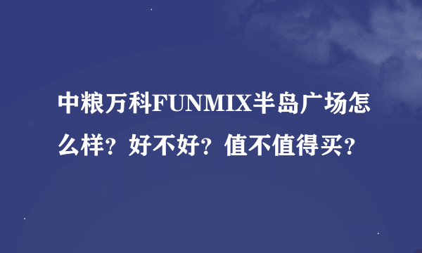 中粮万科FUNMIX半岛广场怎么样？好不好？值不值得买？