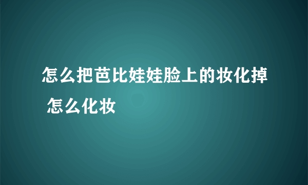 怎么把芭比娃娃脸上的妆化掉 怎么化妆