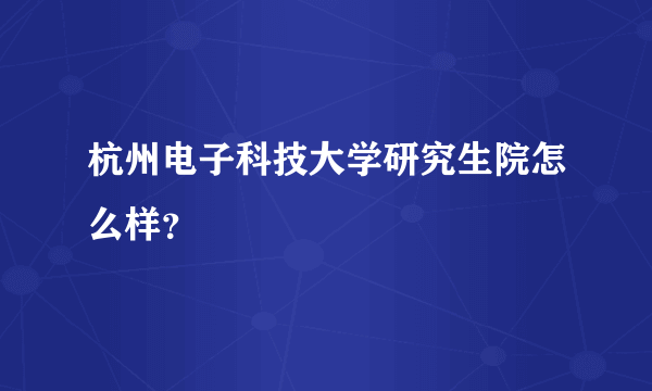 杭州电子科技大学研究生院怎么样？