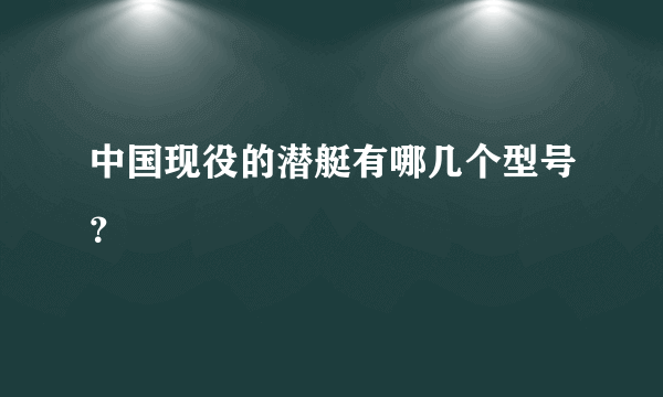 中国现役的潜艇有哪几个型号？