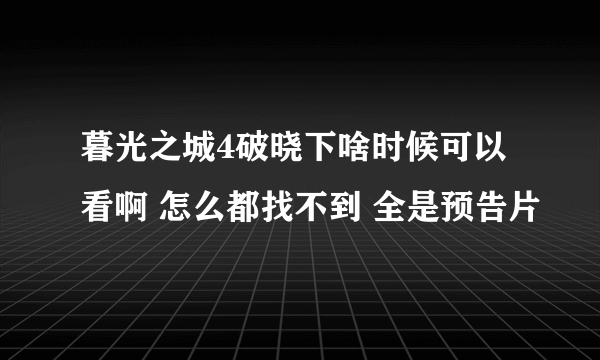 暮光之城4破晓下啥时候可以看啊 怎么都找不到 全是预告片