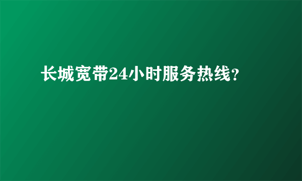 长城宽带24小时服务热线？