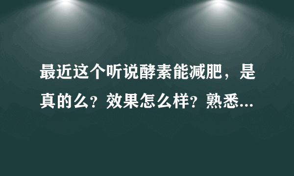 最近这个听说酵素能减肥，是真的么？效果怎么样？熟悉的人说一下