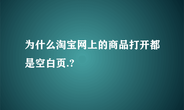 为什么淘宝网上的商品打开都是空白页.?