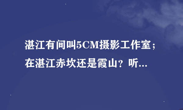 湛江有间叫5CM摄影工作室；在湛江赤坎还是霞山？听说目前在湛江最好的工作室，期待！