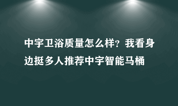 中宇卫浴质量怎么样？我看身边挺多人推荐中宇智能马桶