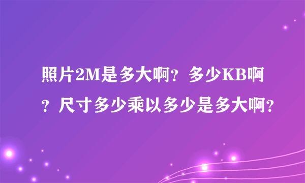 照片2M是多大啊？多少KB啊？尺寸多少乘以多少是多大啊？