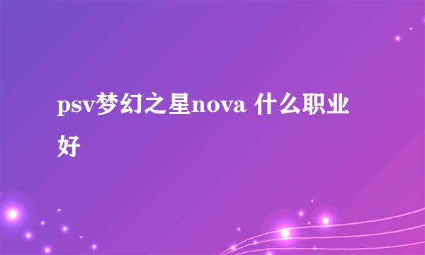 psv梦幻之星nova 什么职业好