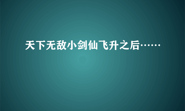 天下无敌小剑仙飞升之后……