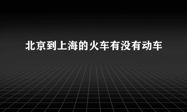 北京到上海的火车有没有动车