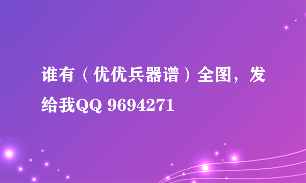 谁有（优优兵器谱）全图，发给我QQ 9694271