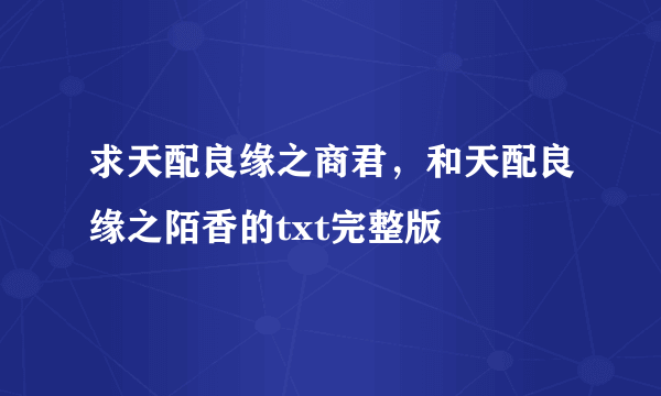 求天配良缘之商君，和天配良缘之陌香的txt完整版