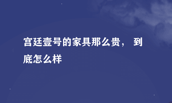 宫廷壹号的家具那么贵， 到底怎么样