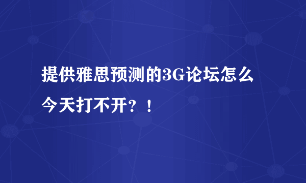 提供雅思预测的3G论坛怎么今天打不开？！