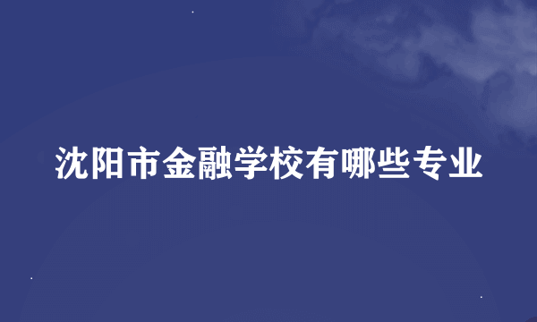 沈阳市金融学校有哪些专业