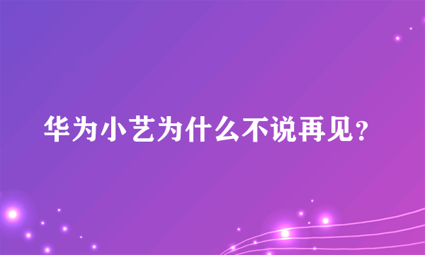 华为小艺为什么不说再见？