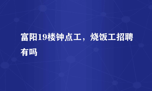 富阳19楼钟点工，烧饭工招聘有吗