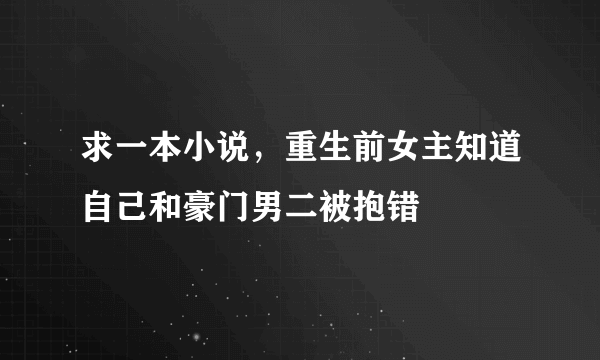 求一本小说，重生前女主知道自己和豪门男二被抱错