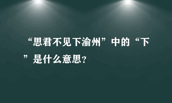 “思君不见下渝州”中的“下”是什么意思？