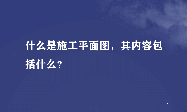 什么是施工平面图，其内容包括什么？