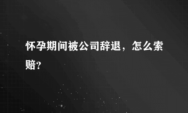 怀孕期间被公司辞退，怎么索赔？