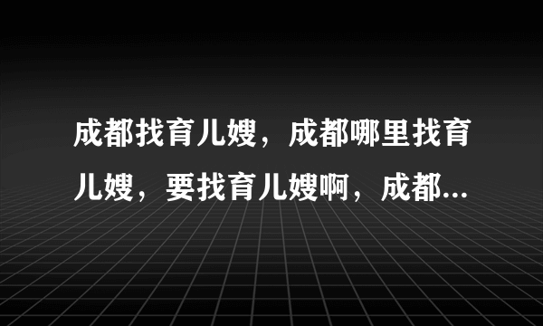 成都找育儿嫂，成都哪里找育儿嫂，要找育儿嫂啊，成都找育儿嫂应注意哪些问题