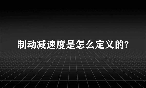 制动减速度是怎么定义的?