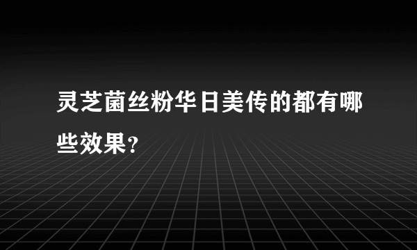 灵芝菌丝粉华日美传的都有哪些效果？