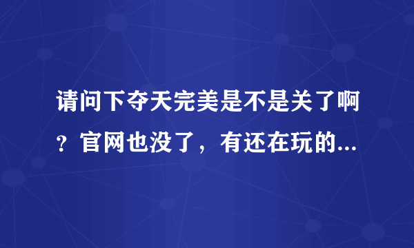 请问下夺天完美是不是关了啊？官网也没了，有还在玩的吗，给个下载地址啦!!