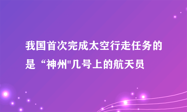 我国首次完成太空行走任务的是“神州