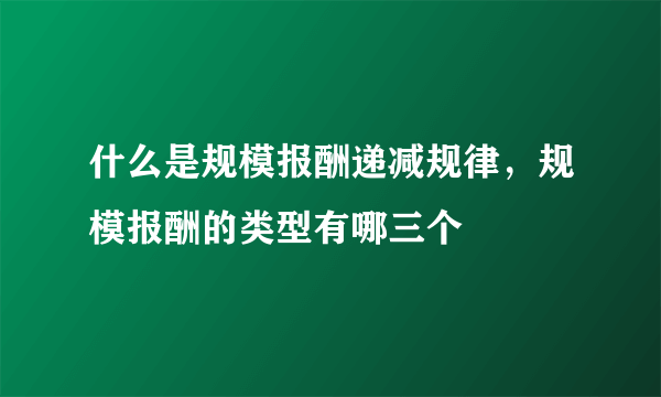 什么是规模报酬递减规律，规模报酬的类型有哪三个