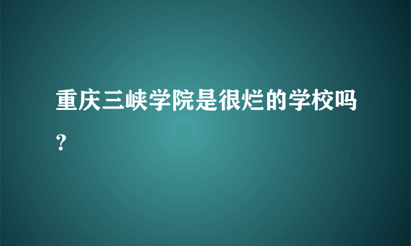 重庆三峡学院是很烂的学校吗？