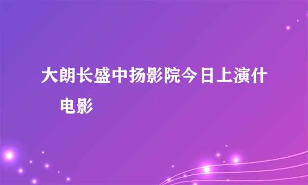 大朗长盛中扬影院今日上演什麼电影