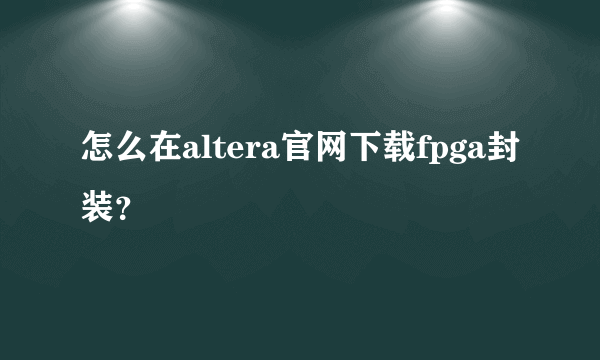 怎么在altera官网下载fpga封装？